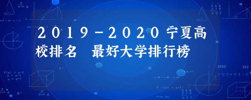 2019-2020宁夏高校排名 最好大学排行榜 2019-2020宁夏高校排名 最好大学排行榜