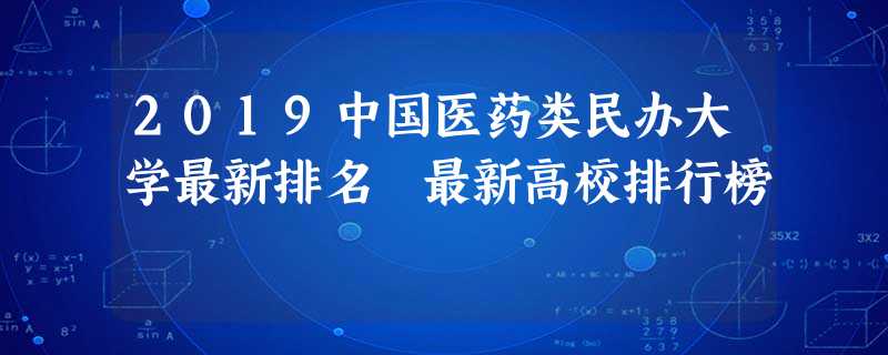 2019中国医药类民办大学最新排名 最新高校排行榜 2019中国医药类民办大学最新排名 最新高校排行榜
