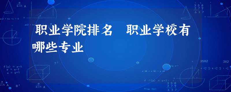职业学院排名 职业学校有哪些专业 职业学院排名 职业学校有哪些专业