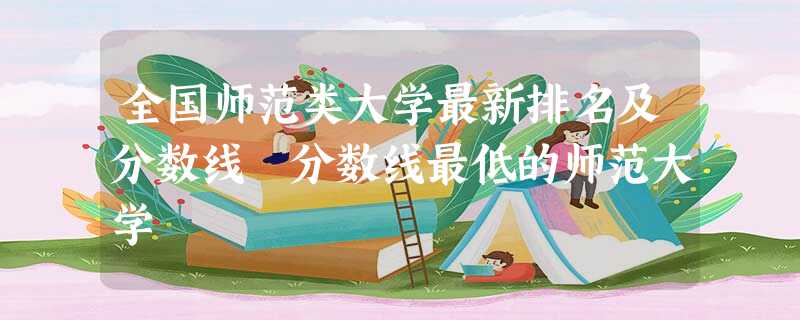 全国师范类大学最新排名及分数线 分数线最低的师范大学 全国师范类大学最新排名及分数线 分数线最低的师范大学