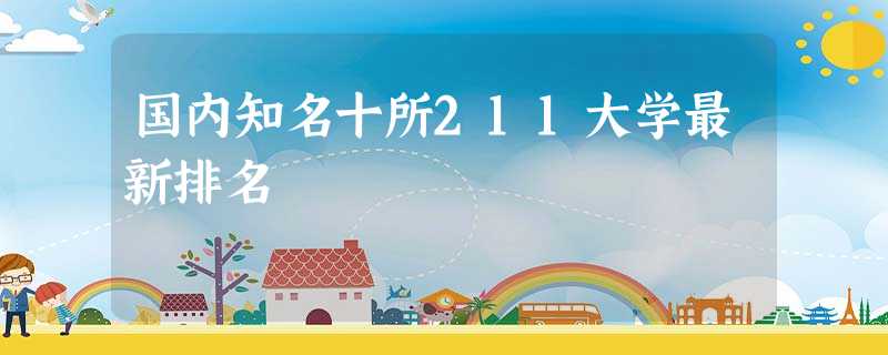国内知名十所211大学最新排名 国内知名十所211大学最新排名