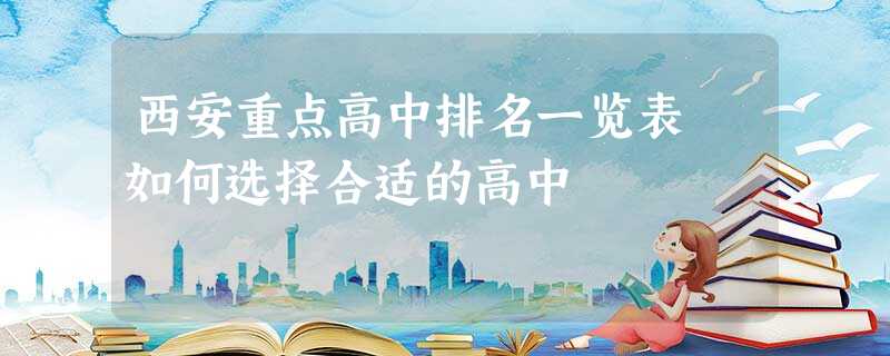 西安重点高中排名一览表 如何选择合适的高中 西安重点高中排名一览表 如何选择合适的高中