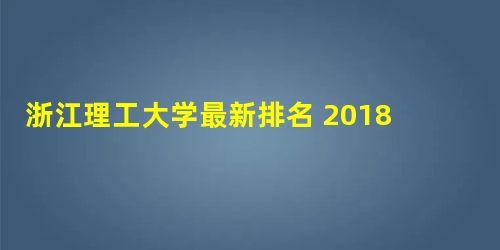 浙江理工大学最新排名 2018全国最新排名第165名 浙江理工大学最新排名 2018全国最新排名第165名