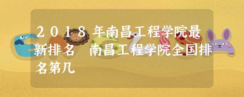 2018年南昌工程学院最新排名 南昌工程学院全国排名第几 2018年南昌工程学院最新排名 南昌工程学院全国排名第几