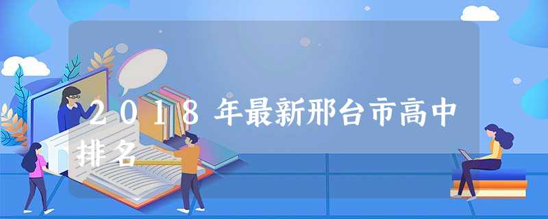 2018年最新邢台市高中排名 2018年最新邢台市高中排名
