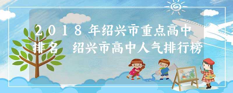 2018年绍兴市重点高中排名 绍兴市高中人气排行榜 2018年绍兴市重点高中排名 绍兴市高中人气排行榜
