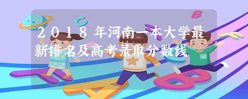 2018年河南一本大学最新排名及高考录取分数线 2018年河南一本大学最新排名及高考录取分数线