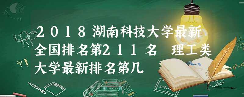 2018湖南科技大学最新全国排名第211名 理工类大学最新排名第几 2018湖南科技大学最新全国排名第211名 理工类大学最新排名第几