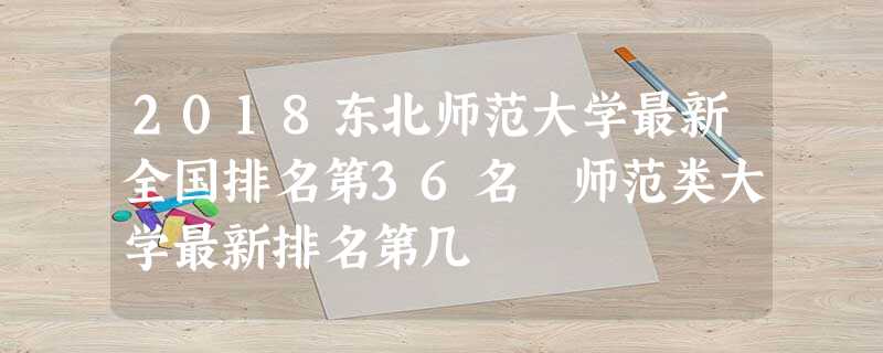 2018东北师范大学最新全国排名第36名 师范类大学最新排名第几 2018东北师范大学最新全国排名第36名 师范类大学最新排名第几