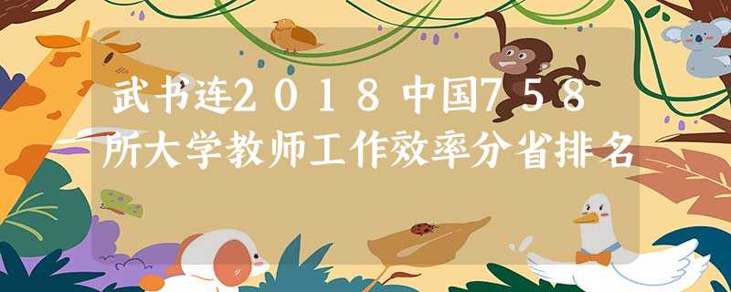 武书连2018中国758所大学教师工作效率分省排名 武书连2018中国758所大学教师工作效率分省排名