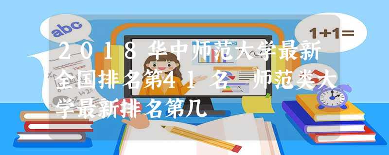 2018华中师范大学最新全国排名第41名 师范类大学最新排名第几 2018华中师范大学最新全国排名第41名 师范类大学最新排名第几
