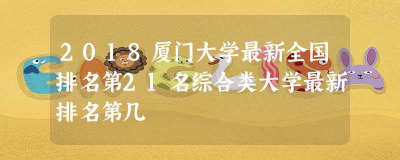 2018厦门大学最新全国排名第21名综合类大学最新排名第几 2018厦门大学最新全国排名第21名综合类大学最新排名第几