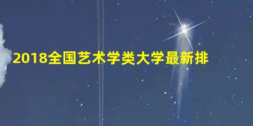 2018全国艺术学类大学最新排名 最新艺术学类高校排行榜 2018全国艺术学类大学最新排名 最新艺术学类高校排行榜