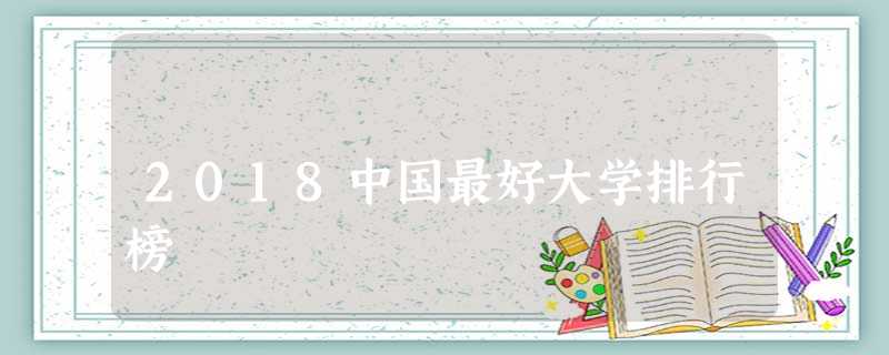 2018中国最好大学排行榜 2018中国最好大学排行榜