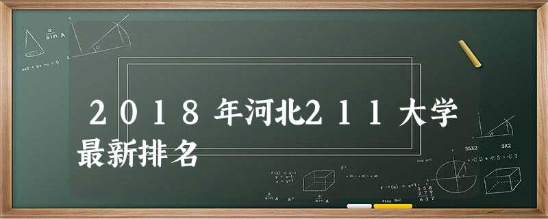 2018年河北211大学最新排名 2018年河北211大学最新排名