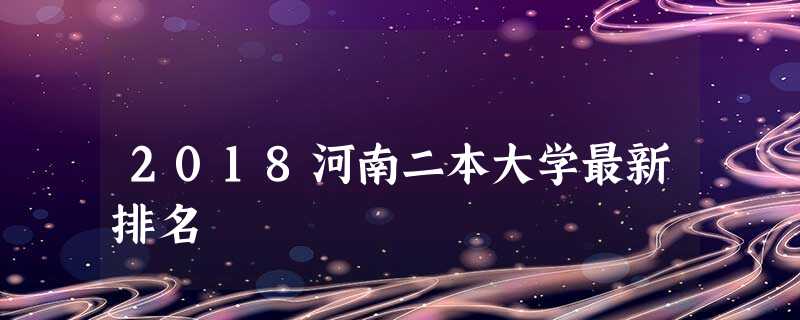 2018河南二本大学最新排名 2018河南二本大学最新排名