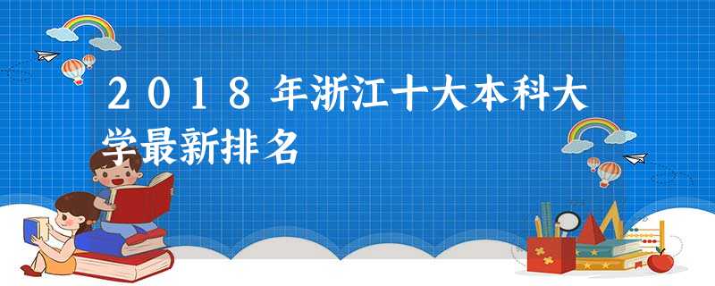 2018年浙江十大本科大学最新排名 2018年浙江十大本科大学最新排名