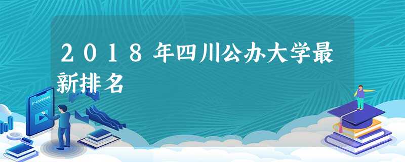 2018年四川公办大学最新排名 2018年四川公办大学最新排名