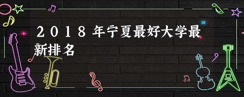 2018年宁夏最好大学最新排名 2018年宁夏最好大学最新排名