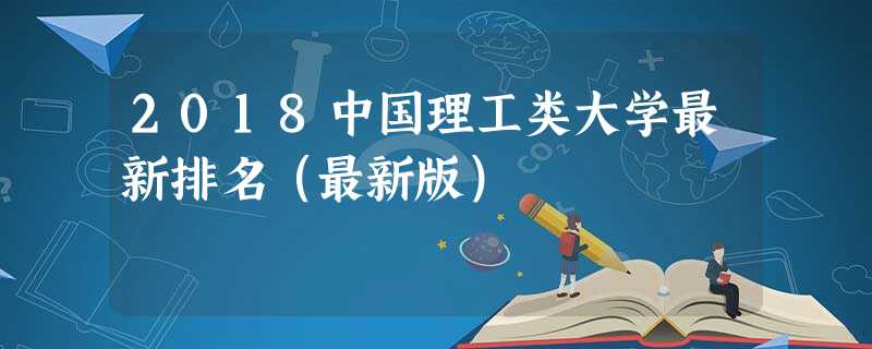 2018中国理工类大学最新排名(最新版) 2018中国理工类大学最新排名(最新版)