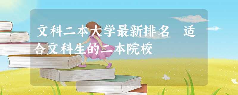 文科二本大学最新排名 适合文科生的二本院校 文科二本大学最新排名 适合文科生的二本院校