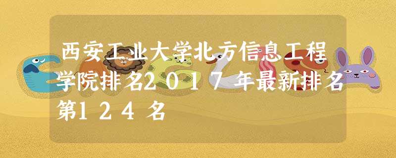 西安工业大学北方信息工程学院排名2017年最新排名第124名 西安工业大学北方信息工程学院排名2017年最新排名第124名