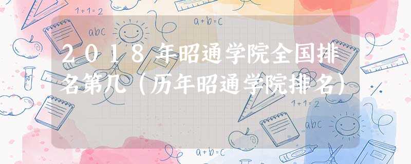 2018年昭通学院全国排名第几(历年昭通学院排名) 2018年昭通学院全国排名第几(历年昭通学院排名)