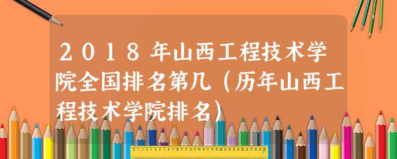 2018年山西工程技术学院全国排名第几(历年山西工程技术学院排名) 2018年山西工程技术学院全国排名第几(历年山西工程技术学院排名)
