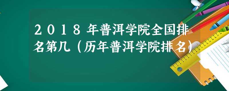2018年普洱学院全国排名第几(历年普洱学院排名) 2018年普洱学院全国排名第几(历年普洱学院排名)