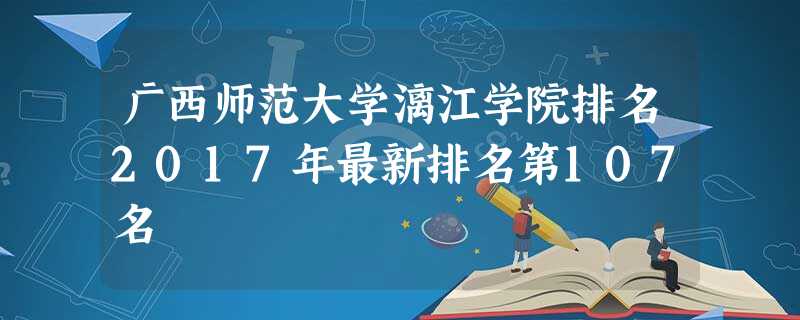 广西师范大学漓江学院排名2017年最新排名第107名 广西师范大学漓江学院排名2017年最新排名第107名