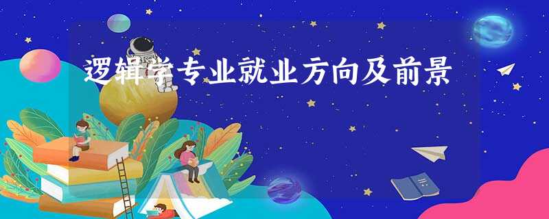 逻辑学专业就业方向及前景 逻辑学专业就业方向及前景