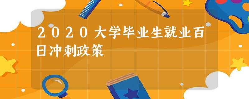 2020大学毕业生就业百日冲刺政策 2020大学毕业生就业百日冲刺政策