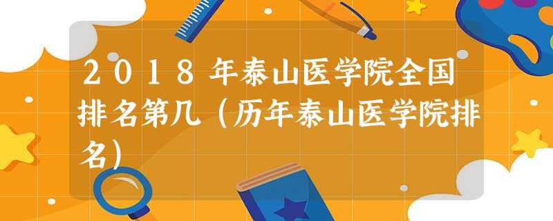2018年泰山医学院全国排名第几(历年泰山医学院排名) 2018年泰山医学院全国排名第几(历年泰山医学院排名)