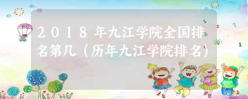 2018年九江学院全国排名第几(历年九江学院排名) 2018年九江学院全国排名第几(历年九江学院排名)