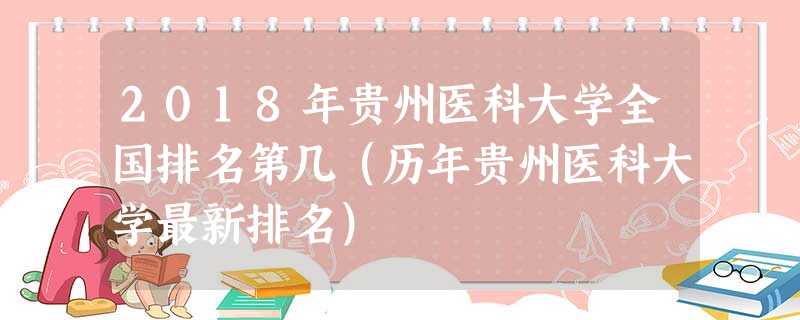 2018年贵州医科大学全国排名第几(历年贵州医科大学最新排名) 2018年贵州医科大学全国排名第几(历年贵州医科大学最新排名)