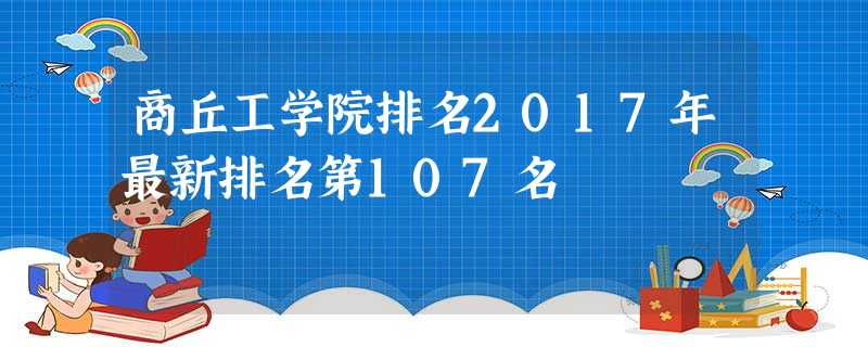 商丘工学院排名2017年最新排名第107名 商丘工学院排名2017年最新排名第107名