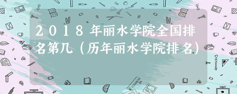 2018年丽水学院全国排名第几(历年丽水学院排名) 2018年丽水学院全国排名第几(历年丽水学院排名)
