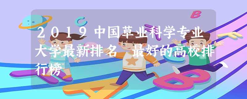 2019中国草业科学专业大学最新排名 最好的高校排行榜 2019中国草业科学专业大学最新排名 最好的高校排行榜