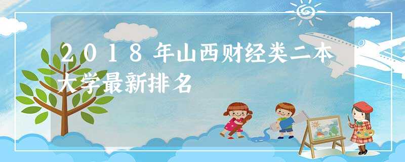 2018年山西财经类二本大学最新排名 2018年山西财经类二本大学最新排名