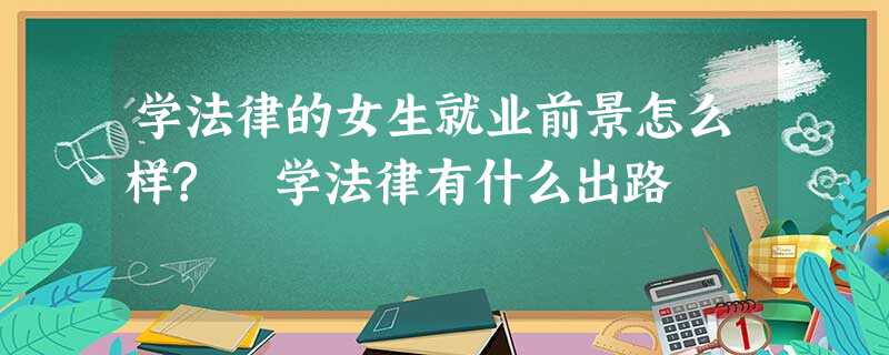 学法律的女生就业前景怎么样? 学法律有什么出路 学法律的女生就业前景怎么样? 学法律有什么出路