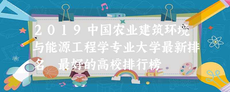 2019中国农业建筑环境与能源工程学专业大学最新排名 最好的高校排行榜 2019中国农业建筑环境与能源工程学专业大学最新排名 最好的高校排行榜