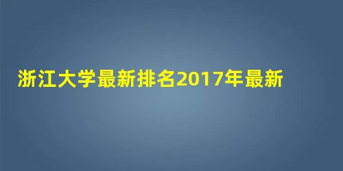 浙江大学最新排名2017年最新排名第5名 浙江大学最新排名2017年最新排名第5名