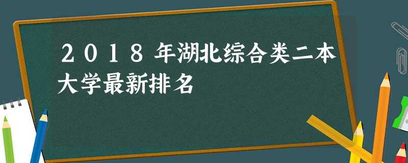 2018年湖北综合类二本大学最新排名 2018年湖北综合类二本大学最新排名