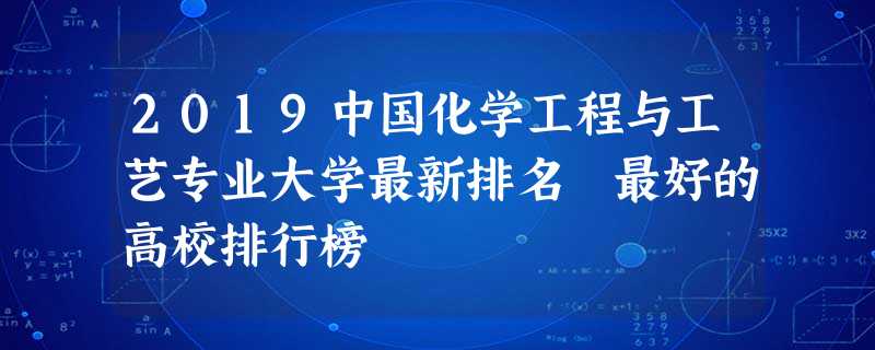 2019中国化学工程与工艺专业大学最新排名 最好的高校排行榜 2019中国化学工程与工艺专业大学最新排名 最好的高校排行榜