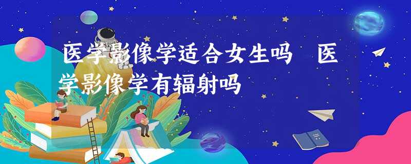 医学影像学适合女生吗 医学影像学有辐射吗 医学影像学适合女生吗 医学影像学有辐射吗