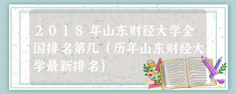 2018年山东财经大学全国排名第几(历年山东财经大学最新排名) 2018年山东财经大学全国排名第几(历年山东财经大学最新排名)