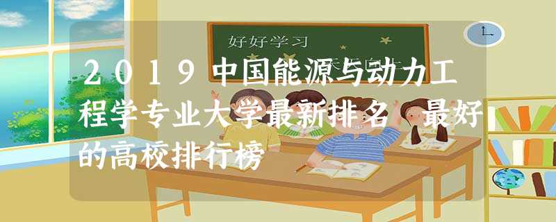2019中国能源与动力工程学专业大学最新排名 最好的高校排行榜 2019中国能源与动力工程学专业大学最新排名 最好的高校排行榜
