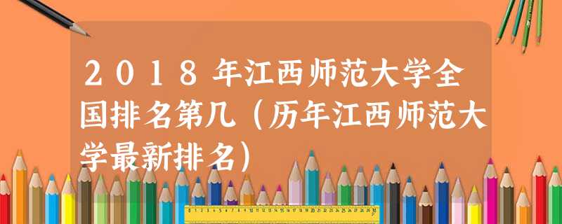 2018年江西师范大学全国排名第几(历年江西师范大学最新排名) 2018年江西师范大学全国排名第几(历年江西师范大学最新排名)