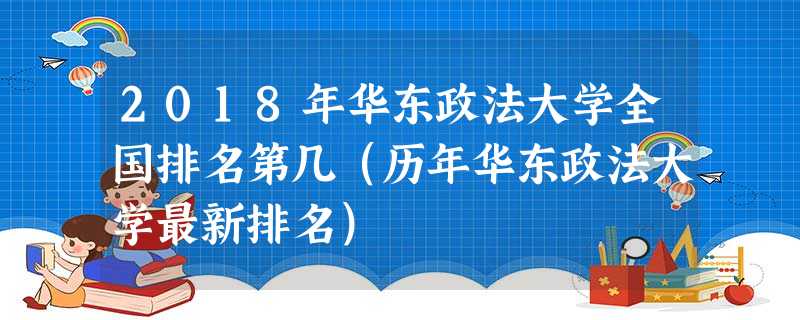 2018年华东政法大学全国排名第几(历年华东政法大学最新排名) 2018年华东政法大学全国排名第几(历年华东政法大学最新排名)
