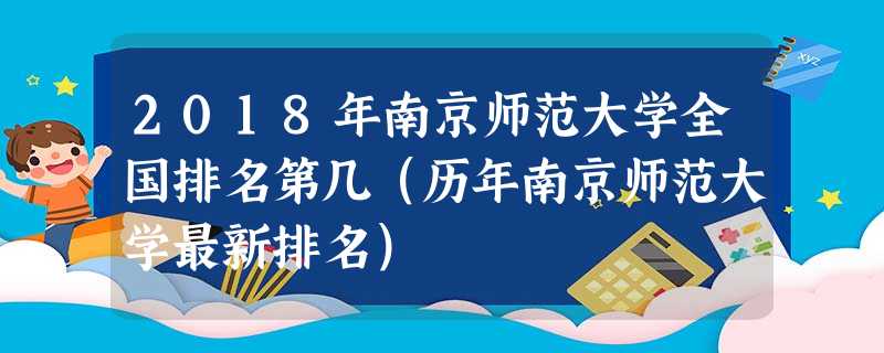 2018年南京师范大学全国排名第几(历年南京师范大学最新排名) 2018年南京师范大学全国排名第几(历年南京师范大学最新排名)